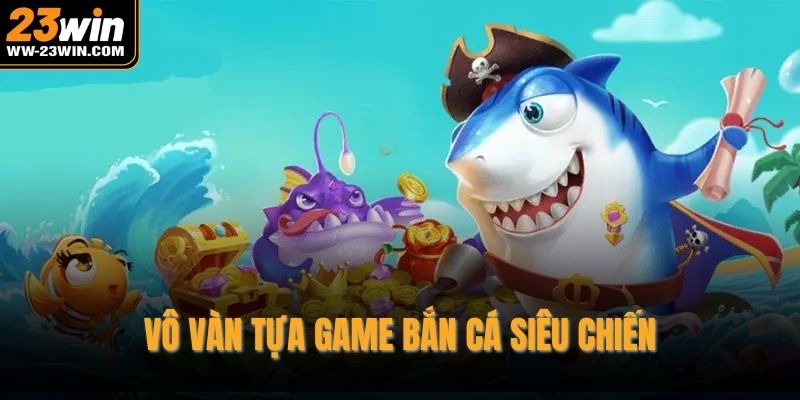 Vô vàn tựa game bắn cá siêu chiến